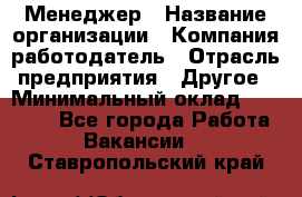 Менеджер › Название организации ­ Компания-работодатель › Отрасль предприятия ­ Другое › Минимальный оклад ­ 18 000 - Все города Работа » Вакансии   . Ставропольский край